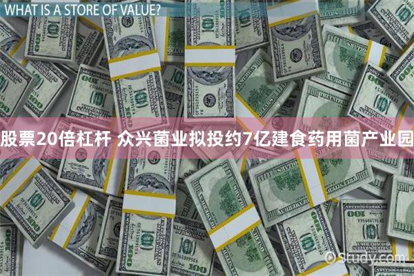 股票20倍杠杆 众兴菌业拟投约7亿建食药用菌产业园