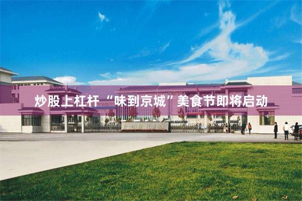 炒股上杠杆 “味到京城”美食节即将启动