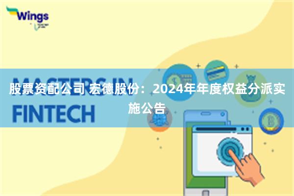 股票资配公司 宏德股份：2024年年度权益分派实施公告
