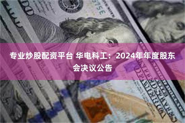 专业炒股配资平台 华电科工：2024年年度股东会决议公告