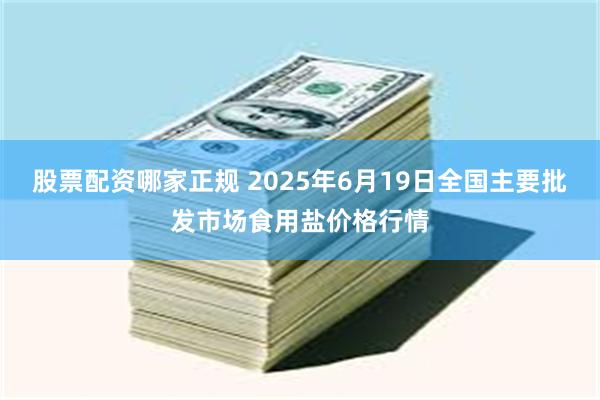 股票配资哪家正规 2025年6月19日全国主要批发市场食用盐价格行情