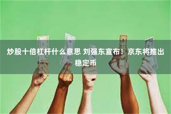 炒股十倍杠杆什么意思 刘强东宣布！京东将推出稳定币