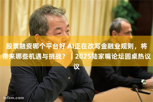 股票融资哪个平台好 AI正在改写金融业规则，将带来哪些机遇与挑战？｜2025陆家嘴论坛圆桌热议
