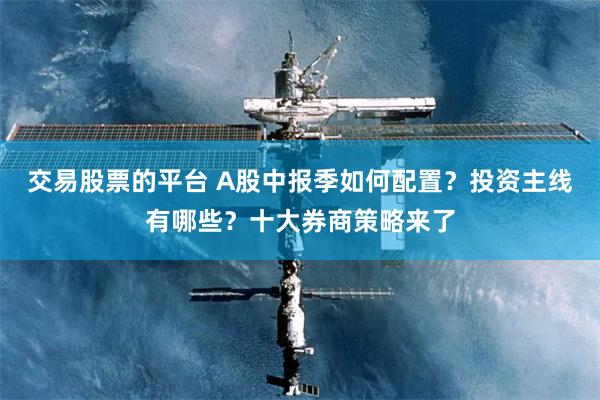 交易股票的平台 A股中报季如何配置？投资主线有哪些？十大券商策略来了