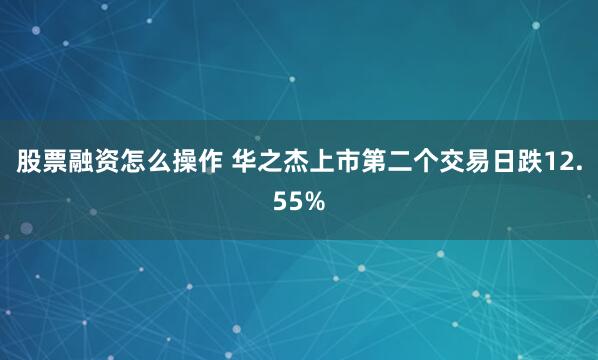 股票融资怎么操作 华之杰上市第二个交易日跌12.55%