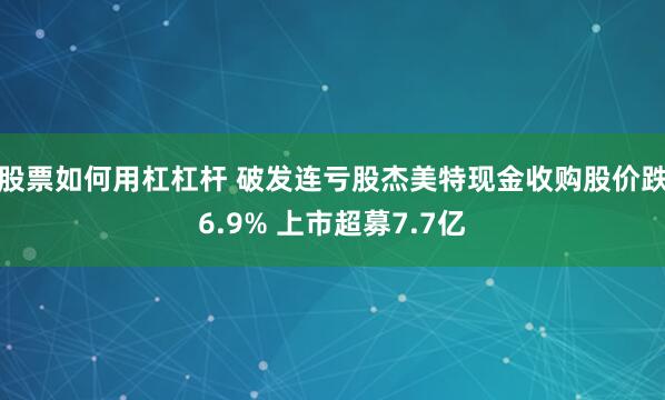 股票如何用杠杠杆 破发连亏股杰美特现金收购股价跌6.9% 上市超募7.7亿
