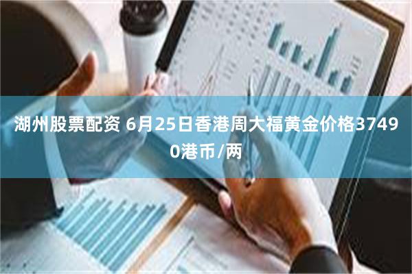 湖州股票配资 6月25日香港周大福黄金价格37490港币/两
