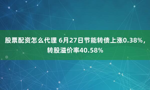 股票配资怎么代理 6月27日节能转债上涨0.38%，转股溢价率40.58%