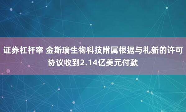 证券杠杆率 金斯瑞生物科技附属根据与礼新的许可协议收到2.14亿美元付款