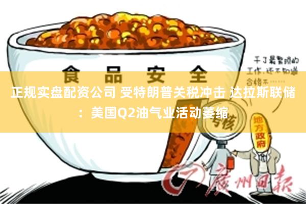 正规实盘配资公司 受特朗普关税冲击 达拉斯联储：美国Q2油气业活动萎缩