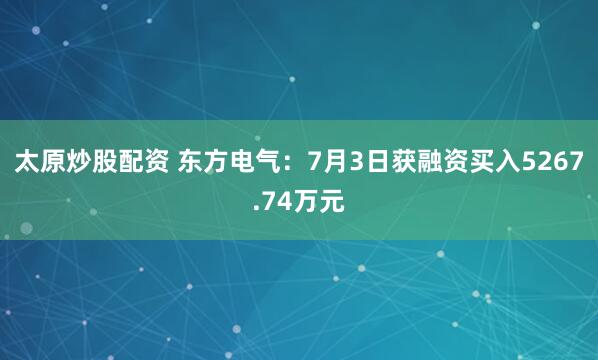 太原炒股配资 东方电气：7月3日获融资买入5267.74万元