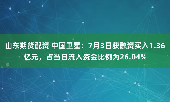 山东期货配资 中国卫星：7月3日获融资买入1.36亿元，占当日流入资金比例为26.04%