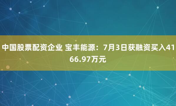 中国股票配资企业 宝丰能源：7月3日获融资买入4166.97万元