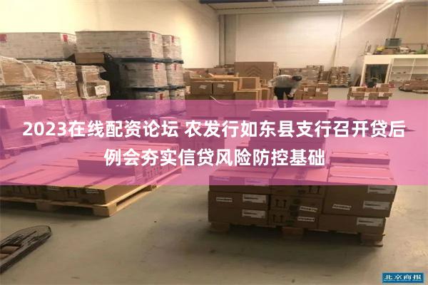 2023在线配资论坛 农发行如东县支行召开贷后例会夯实信贷风险防控基础