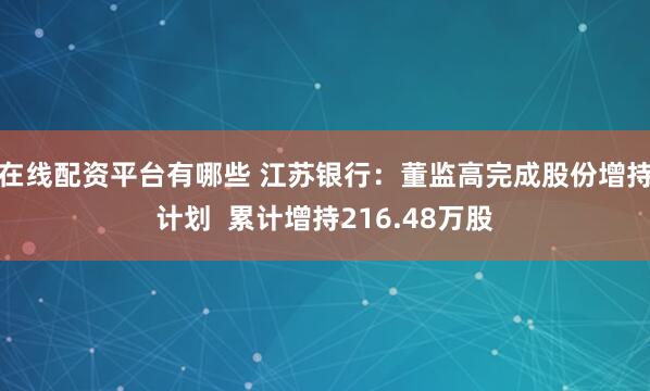在线配资平台有哪些 江苏银行：董监高完成股份增持计划  累计增持216.48万股