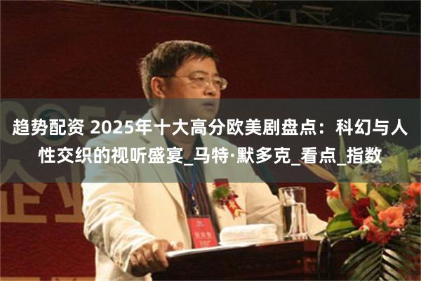 趋势配资 2025年十大高分欧美剧盘点：科幻与人性交织的视听盛宴_马特·默多克_看点_指数