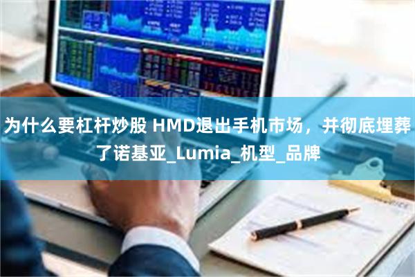 为什么要杠杆炒股 HMD退出手机市场，并彻底埋葬了诺基亚_Lumia_机型_品牌