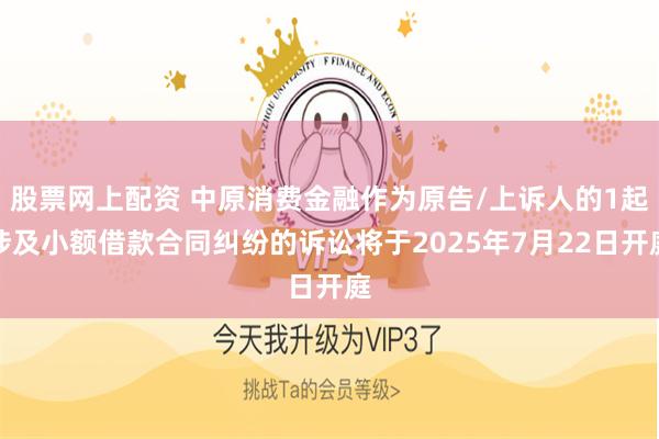 股票网上配资 中原消费金融作为原告/上诉人的1起涉及小额借款合同纠纷的诉讼将于2025年7月22日开庭