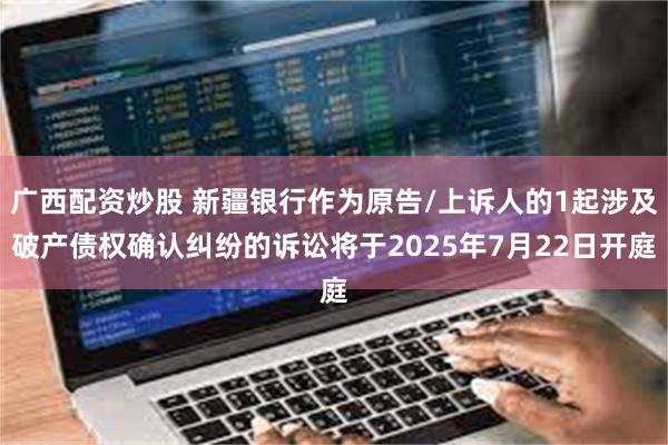 广西配资炒股 新疆银行作为原告/上诉人的1起涉及破产债权确认纠纷的诉讼将于2025年7月22日开庭