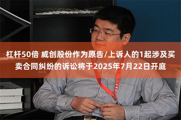 杠杆50倍 威创股份作为原告/上诉人的1起涉及买卖合同纠纷的诉讼将于2025年7月22日开庭