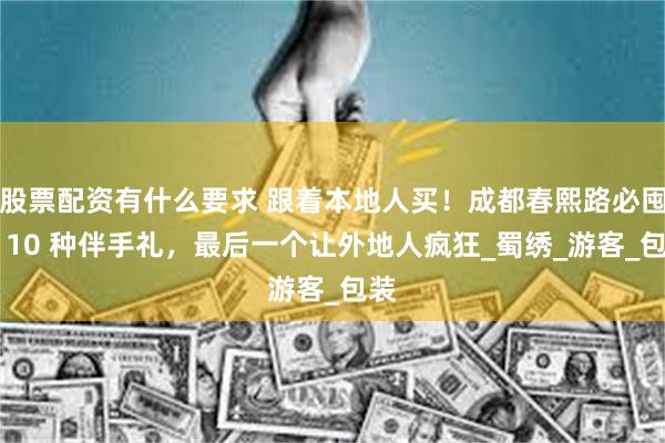 股票配资有什么要求 跟着本地人买！成都春熙路必囤的 10 种伴手礼，最后一个让外地人疯狂_蜀绣_游客_包装