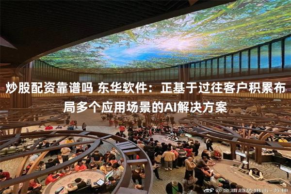 炒股配资靠谱吗 东华软件：正基于过往客户积累布局多个应用场景的AI解决方案