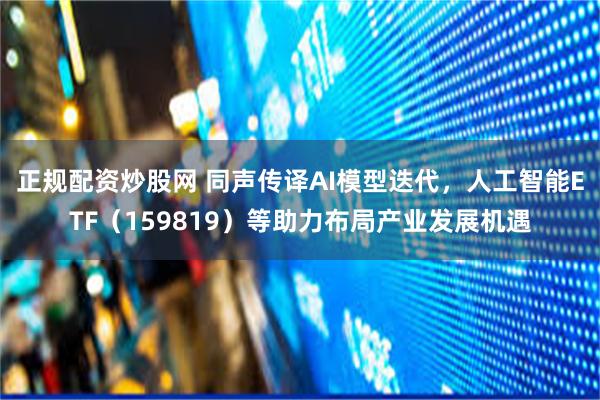 正规配资炒股网 同声传译AI模型迭代，人工智能ETF（159819）等助力布局产业发展机遇
