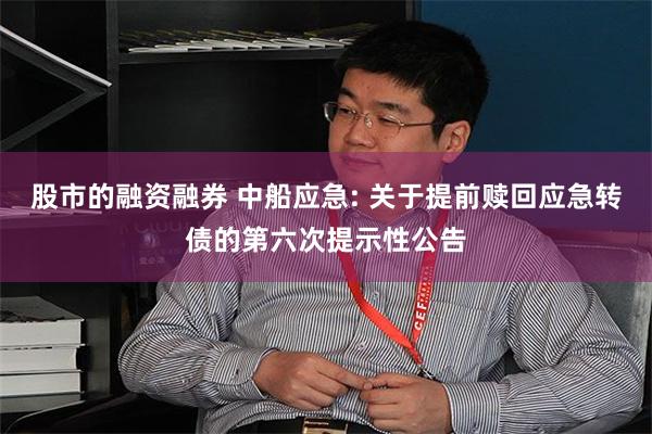 股市的融资融券 中船应急: 关于提前赎回应急转债的第六次提示性公告