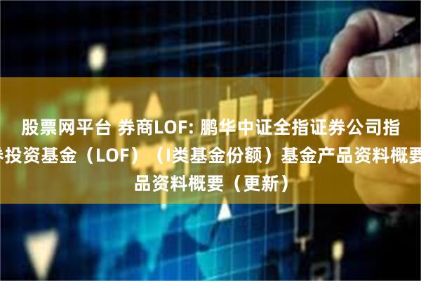 股票网平台 券商LOF: 鹏华中证全指证券公司指数型证券投资基金(LOF)(I类基金份额)基金产品资料概要(更新)