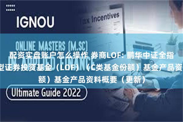 配资实盘账户怎么操作 券商LOF: 鹏华中证全指证券公司指数型证券投资基金(LOF)(C类基金份额)基金产品资料概要(更新)