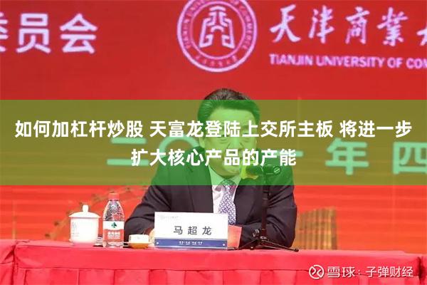 如何加杠杆炒股 天富龙登陆上交所主板 将进一步扩大核心产品的产能