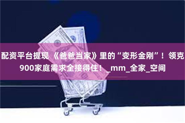 配资平台提现 《爸爸当家》里的“变形金刚”！领克900家庭需求全接得住！_mm_全家_空间