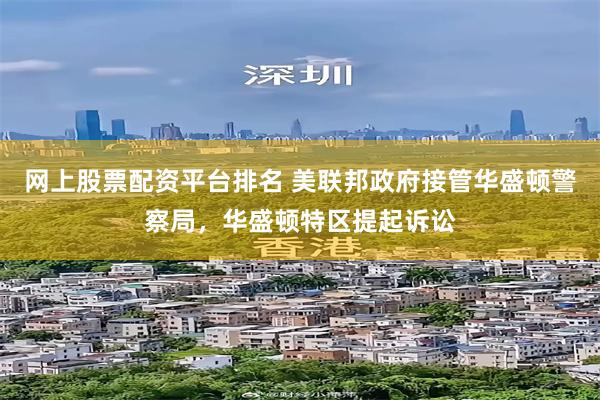 网上股票配资平台排名 美联邦政府接管华盛顿警察局，华盛顿特区提起诉讼