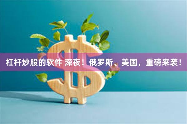 杠杆炒股的软件 深夜！俄罗斯、美国，重磅来袭！