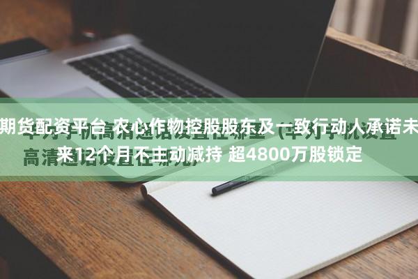 期货配资平台 农心作物控股股东及一致行动人承诺未来12个月不主动减持 超4800万股锁定