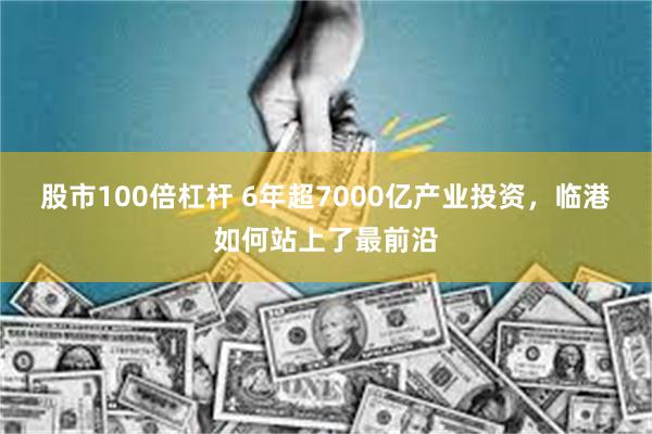 股市100倍杠杆 6年超7000亿产业投资，临港如何站上了最前沿