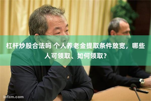 杠杆炒股合法吗 个人养老金提取条件放宽，哪些人可领取、如何领取？
