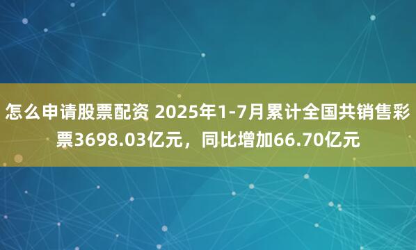 怎么申请股票配资 2025年1-7月累计全国共销售彩票3698.03亿元，同比增加66.70亿元