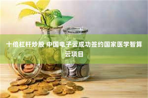 十倍杠杆炒股 中国电子云成功签约国家医学智算云项目