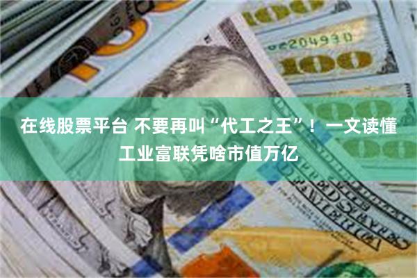 在线股票平台 不要再叫“代工之王”！一文读懂工业富联凭啥市值万亿