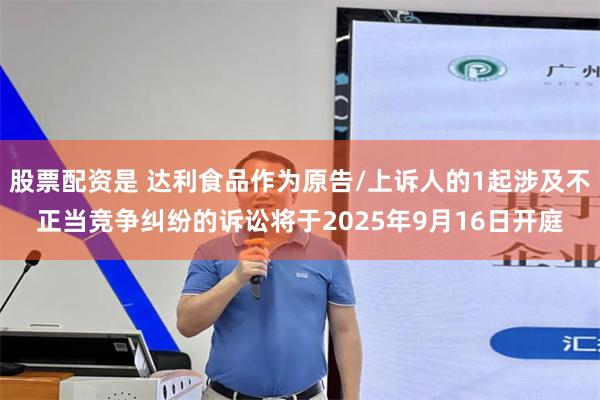 股票配资是 达利食品作为原告/上诉人的1起涉及不正当竞争纠纷的诉讼将于2025年9月16日开庭