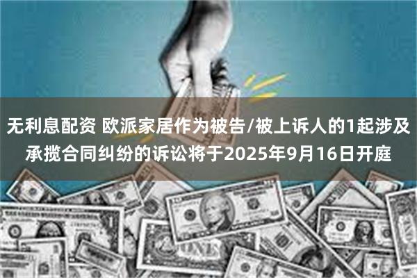 无利息配资 欧派家居作为被告/被上诉人的1起涉及承揽合同纠纷的诉讼将于2025年9月16日开庭