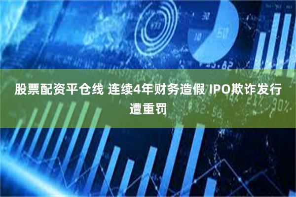 股票配资平仓线 连续4年财务造假 IPO欺诈发行遭重罚
