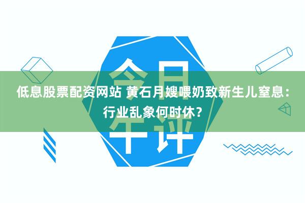 低息股票配资网站 黄石月嫂喂奶致新生儿窒息：行业乱象何时休？