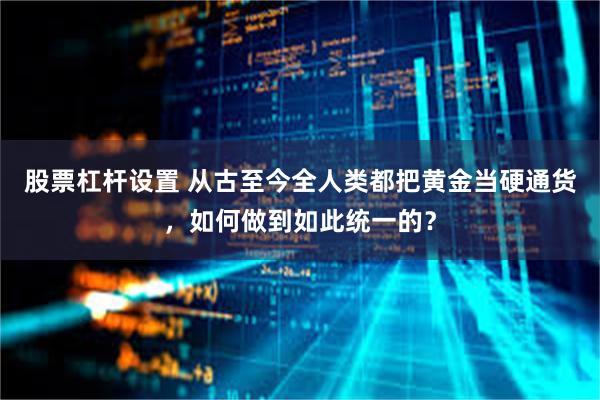股票杠杆设置 从古至今全人类都把黄金当硬通货，如何做到如此统一的？