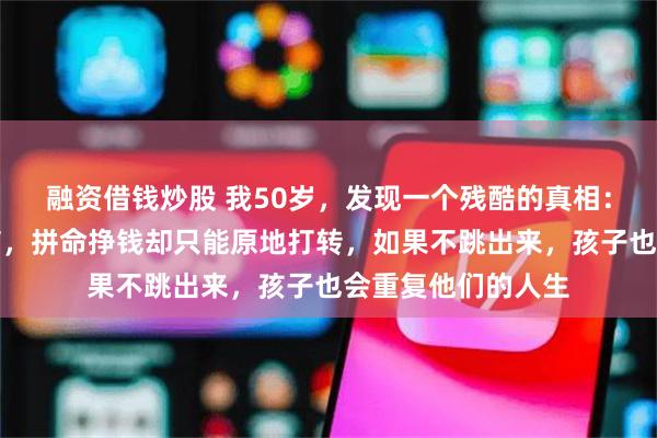 融资借钱炒股 我50岁，发现一个残酷的真相：穷人都有一个通病，拼命挣钱却只能原地打转，如果不跳出来，孩子也会重复他们的人生