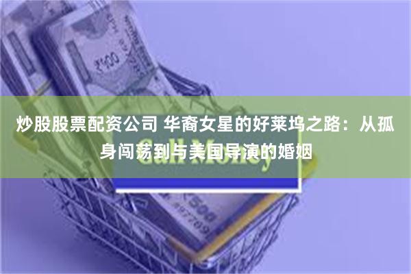 炒股股票配资公司 华裔女星的好莱坞之路：从孤身闯荡到与美国导演的婚姻