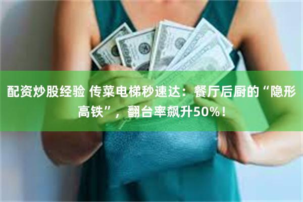 配资炒股经验 传菜电梯秒速达：餐厅后厨的“隐形高铁”，翻台率飙升50%！