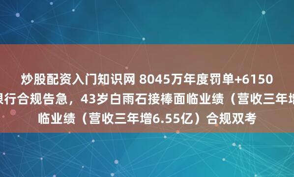 炒股配资入门知识网 8045万年度罚单+6150万单笔重罚：恒丰银行合规告急，43岁白雨石接棒面临业绩（营收三年增6.55亿）合规双考