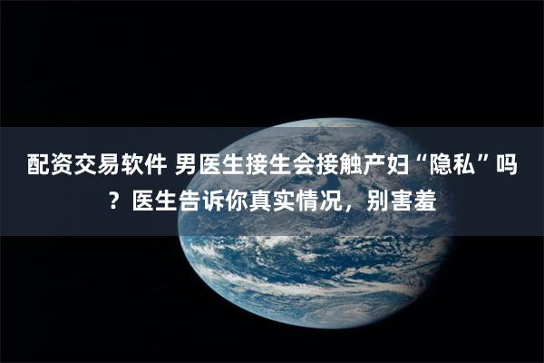 配资交易软件 男医生接生会接触产妇“隐私”吗?医生告诉你真实情况,别害羞